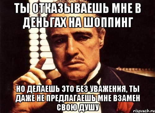 ты отказываешь мне в деньгах на шоппинг но делаешь это без уважения, ты даже не предлагаешь мне взамен свою душу, Мем крестный отец