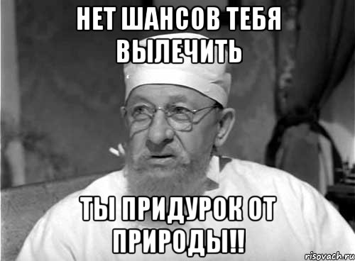 нет шансов тебя вылечить ты придурок от природы!!, Мем Профессор Преображенский