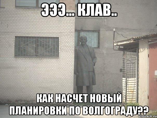 эээ... клав.. как насчет новый планировки по волгограду??