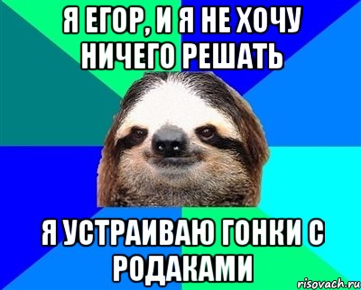 я егор, и я не хочу ничего решать я устраиваю гонки с родаками, Мем Ленивец