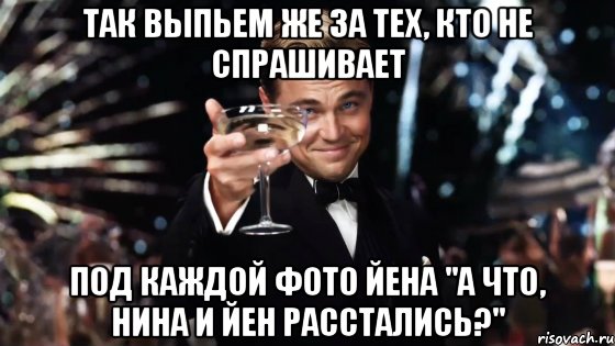 так выпьем же за тех, кто не спрашивает под каждой фото йена "а что, нина и йен расстались?"