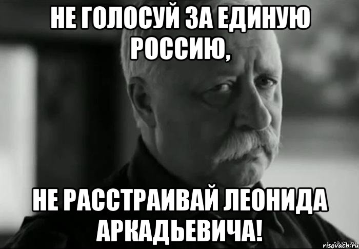 не голосуй за единую россию, не расстраивай леонида аркадьевича!, Мем Не расстраивай Леонида Аркадьевича