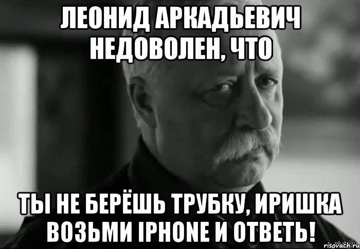 леонид аркадьевич недоволен, что ты не берёшь трубку, иришка возьми iphone и ответь!, Мем Не расстраивай Леонида Аркадьевича