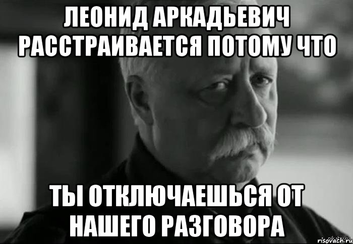 леонид аркадьевич расстраивается потому что ты отключаешься от нашего разговора, Мем Не расстраивай Леонида Аркадьевича