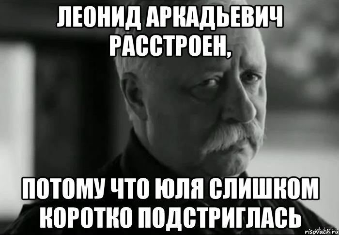 леонид аркадьевич расстроен, потому что юля слишком коротко подстриглась, Мем Не расстраивай Леонида Аркадьевича