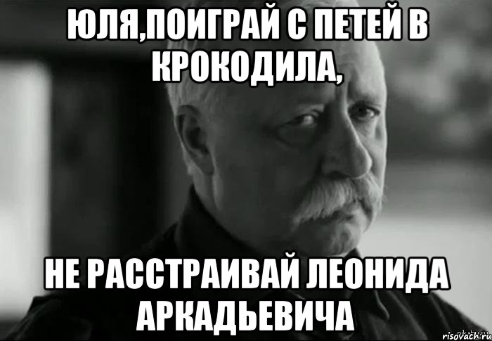 юля,поиграй с петей в крокодила, не расстраивай леонида аркадьевича, Мем Не расстраивай Леонида Аркадьевича