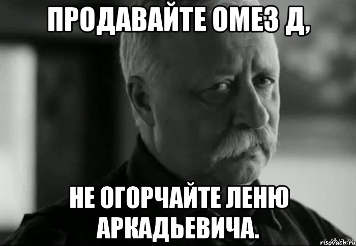 продавайте омез д, не огорчайте леню аркадьевича., Мем Не расстраивай Леонида Аркадьевича