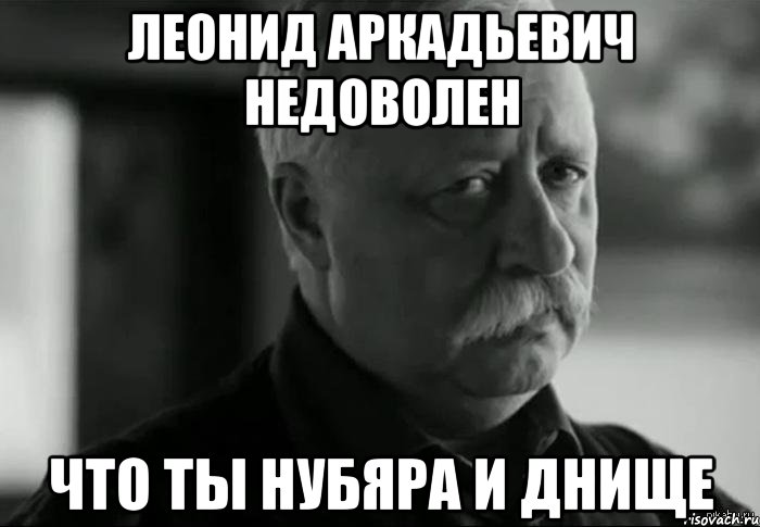 леонид аркадьевич недоволен что ты нубяра и днище, Мем Не расстраивай Леонида Аркадьевича