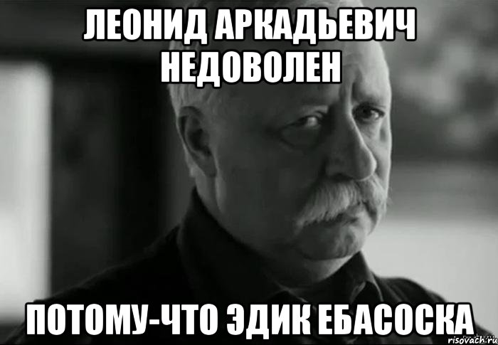 леонид аркадьевич недоволен потому-что эдик ебасоска, Мем Не расстраивай Леонида Аркадьевича