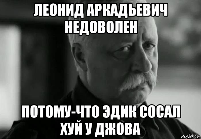 леонид аркадьевич недоволен потому-что эдик сосал хуй у джова, Мем Не расстраивай Леонида Аркадьевича