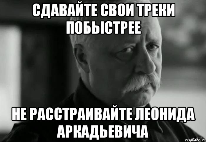 сдавайте свои треки побыстрее не расстраивайте леонида аркадьевича, Мем Не расстраивай Леонида Аркадьевича