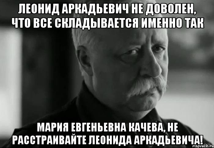 леонид аркадьевич не доволен, что все складывается именно так мария евгеньевна качева, не расстраивайте леонида аркадьевича!, Мем Не расстраивай Леонида Аркадьевича