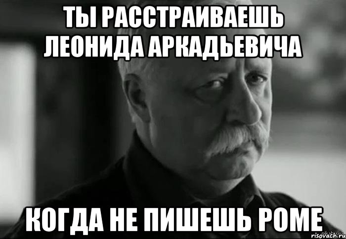 ты расстраиваешь леонида аркадьевича когда не пишешь роме, Мем Не расстраивай Леонида Аркадьевича