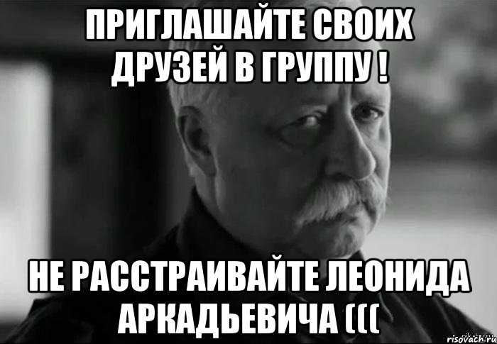 приглашайте своих друзей в группу ! не расстраивайте леонида аркадьевича (((, Мем Не расстраивай Леонида Аркадьевича