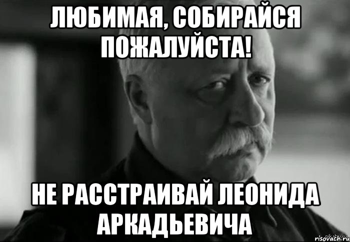 любимая, собирайся пожалуйста! не расстраивай леонида аркадьевича, Мем Не расстраивай Леонида Аркадьевича