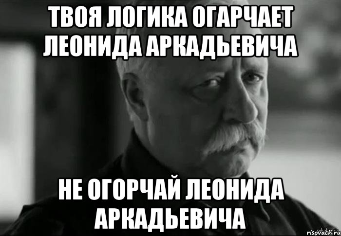 твоя логика огарчает леонида аркадьевича не огорчай леонида аркадьевича, Мем Не расстраивай Леонида Аркадьевича