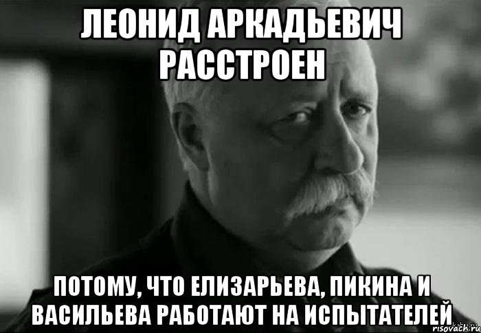 леонид аркадьевич расстроен потому, что елизарьева, пикина и васильева работают на испытателей, Мем Не расстраивай Леонида Аркадьевича