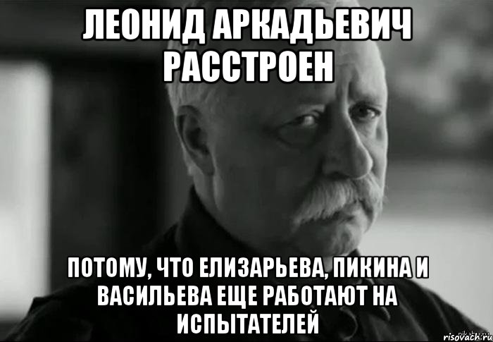 леонид аркадьевич расстроен потому, что елизарьева, пикина и васильева еще работают на испытателей, Мем Не расстраивай Леонида Аркадьевича