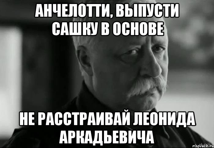 анчелотти, выпусти сашку в основе не расстраивай леонида аркадьевича, Мем Не расстраивай Леонида Аркадьевича