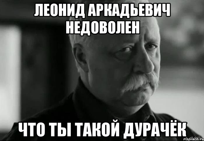 леонид аркадьевич недоволен что ты такой дурачёк, Мем Не расстраивай Леонида Аркадьевича