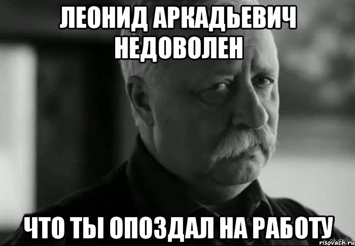 леонид аркадьевич недоволен что ты опоздал на работу, Мем Не расстраивай Леонида Аркадьевича