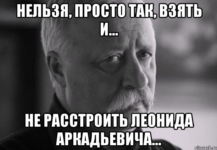 нельзя, просто так, взять и... не расстроить леонида аркадьевича..., Мем Не расстраивай Леонида Аркадьевича