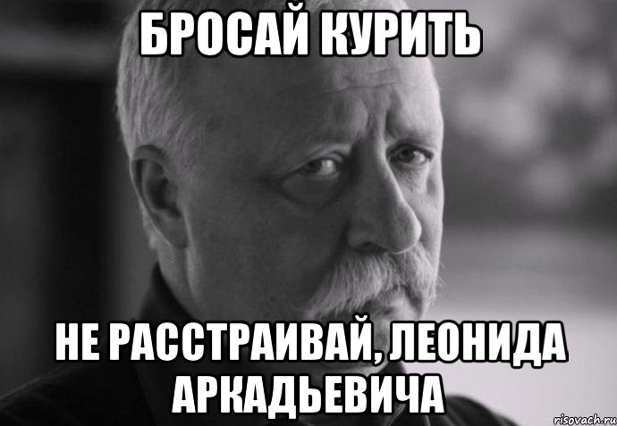 бросай курить не расстраивай, леонида аркадьевича, Мем Не расстраивай Леонида Аркадьевича