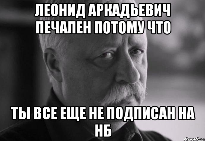 леонид аркадьевич печален потому что ты все еще не подписан на нб, Мем Не расстраивай Леонида Аркадьевича