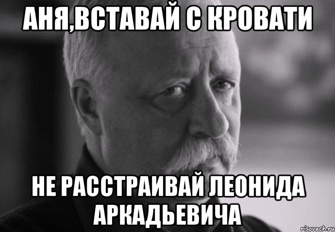 аня,вставай с кровати не расстраивай леонида аркадьевича, Мем Не расстраивай Леонида Аркадьевича