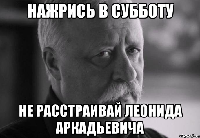 нажрись в субботу не расстраивай леонида аркадьевича, Мем Не расстраивай Леонида Аркадьевича