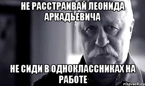 не расстраивай леонида аркадьевича не сиди в одноклассниках на работе, Мем Не огорчай Леонида Аркадьевича