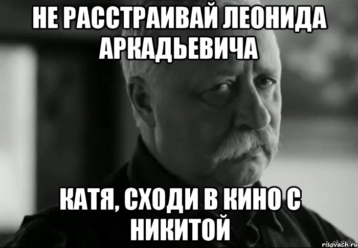 не расстраивай леонида аркадьевича катя, сходи в кино с никитой, Мем Не расстраивай Леонида Аркадьевича