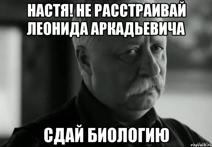 настя! не расстраивай леонида аркадьевича сдай биологию, Мем Не расстраивай Леонида Аркадьевича