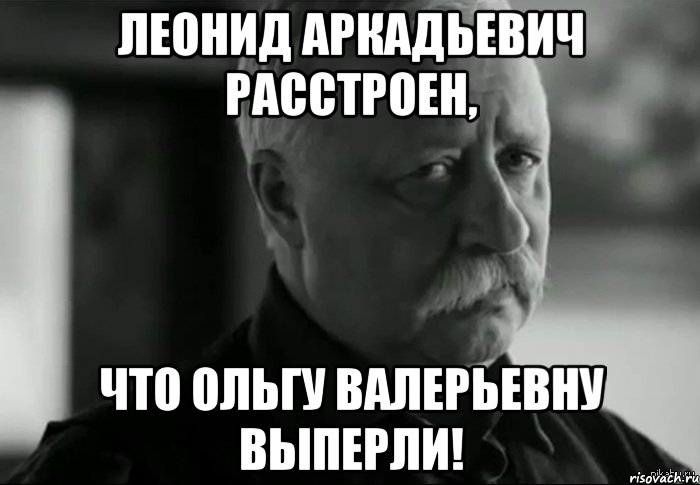 леонид аркадьевич расстроен, что ольгу валерьевну выперли!, Мем Не расстраивай Леонида Аркадьевича