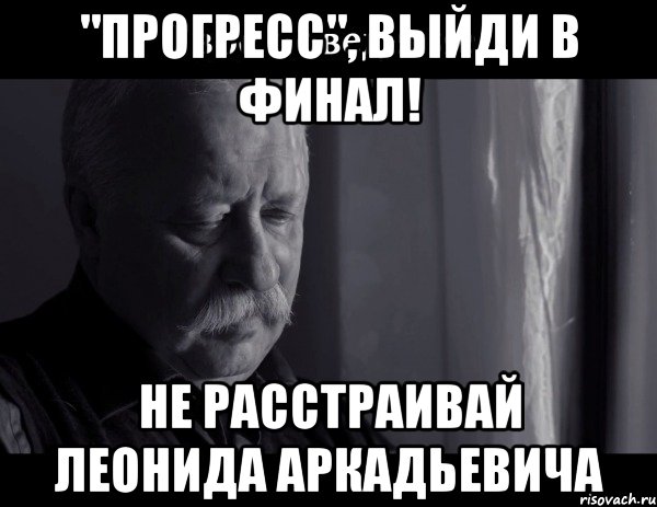 "прогресс", выйди в финал! не расстраивай леонида аркадьевича, Мем Не расстраивай Леонида Аркадьевича