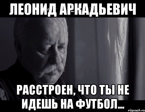 леонид аркадьевич расстроен, что ты не идешь на футбол..., Мем Не расстраивай Леонида Аркадьевича