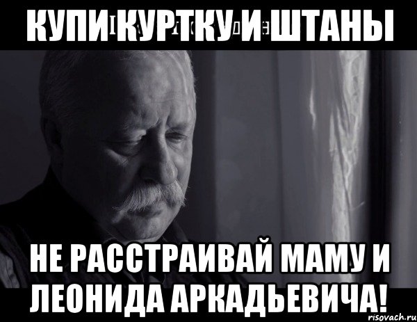 купи куртку и штаны не расстраивай маму и леонида аркадьевича!, Мем Не расстраивай Леонида Аркадьевича