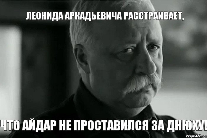 ЛЕОНИДА АРКАДЬЕВИЧА РАССТРАИВАЕТ, ЧТО АЙДАР НЕ ПРОСТАВИЛСЯ ЗА ДНЮХУ!, Мем Не расстраивай Леонида Аркадьевича