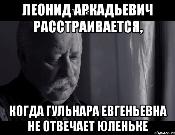 леонид аркадьевич расстраивается, когда гульнара евгеньевна не отвечает юленьке