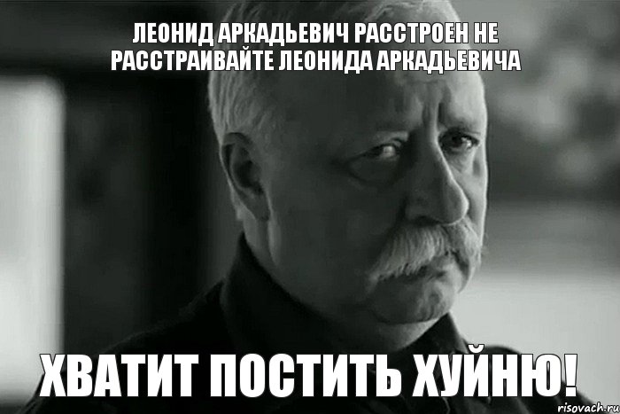 Леонид Аркадьевич расстроен не расстраивайте Леонида Аркадьевича ХВАТИТ ПОСТИТЬ ХУЙНЮ!, Мем Не расстраивай Леонида Аркадьевича