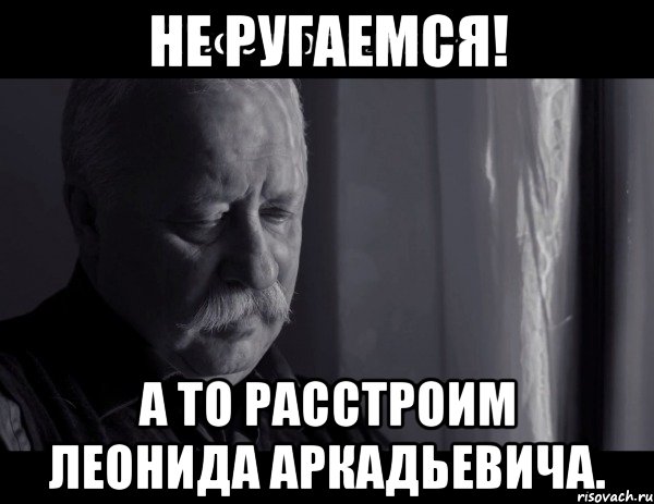 не ругаемся! а то расстроим леонида аркадьевича., Мем Не расстраивай Леонида Аркадьевича