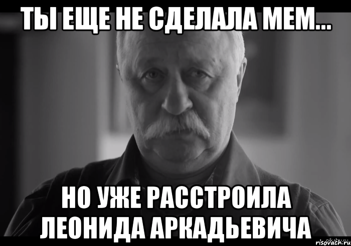 ты еще не сделала мем... но уже расстроила леонида аркадьевича, Мем Не огорчай Леонида Аркадьевича