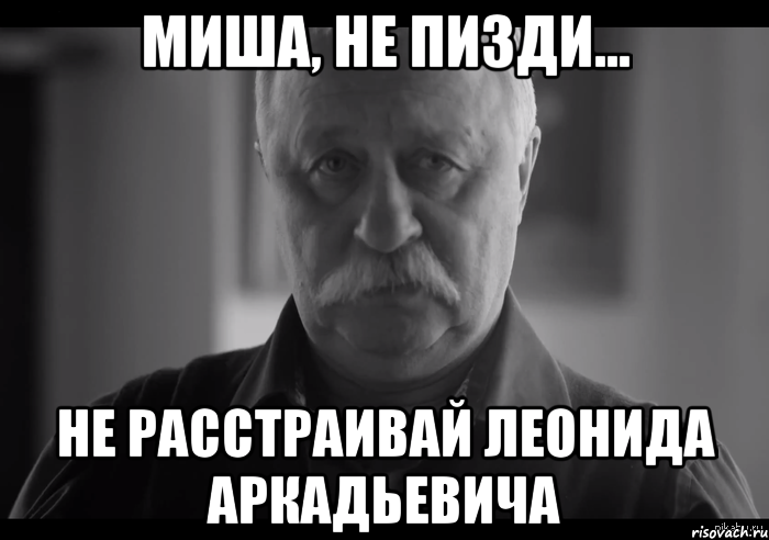 миша, не пизди... не расстраивай леонида аркадьевича, Мем Не огорчай Леонида Аркадьевича