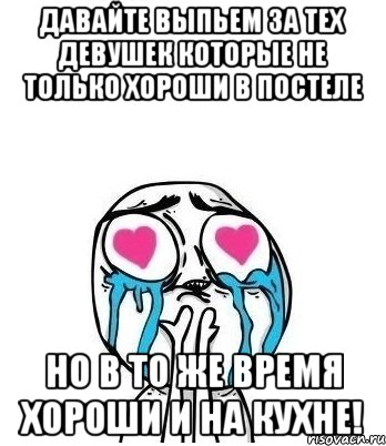 давайте выпьем за тех девушек которые не только хороши в постеле но в то же время хороши и на кухне!