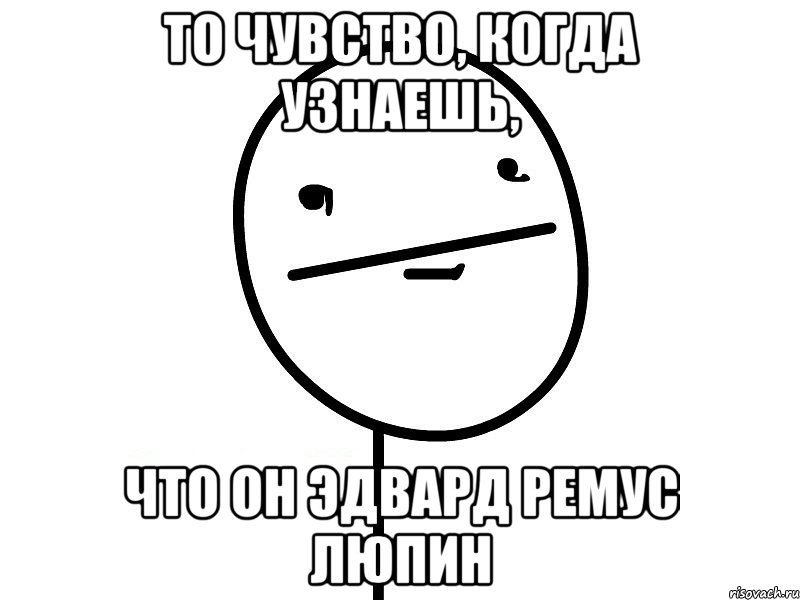 то чувство, когда узнаешь, что он эдвард ремус люпин, Мем Покерфэйс