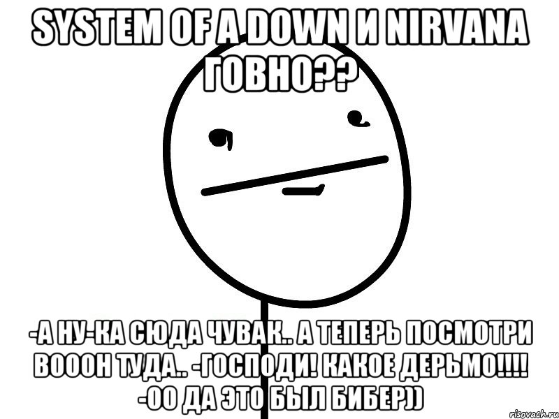 system of a down и nirvana говно?? -а ну-ка сюда чувак.. а теперь посмотри вооон туда.. -господи! какое дерьмо!!! -оо да это был бибер)), Мем Покерфэйс