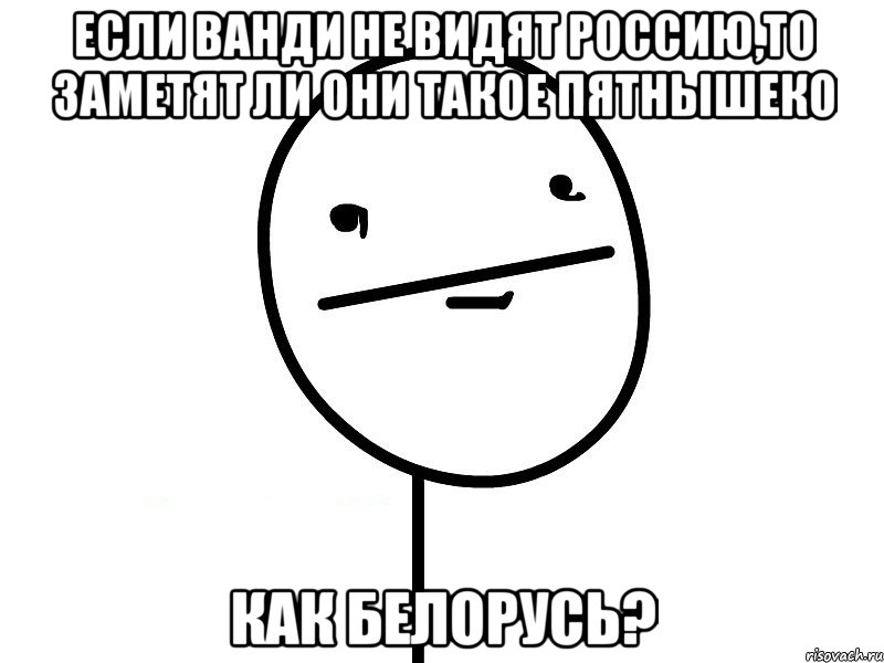 если ванди не видят россию,то заметят ли они такое пятнышеко как белорусь?, Мем Покерфэйс