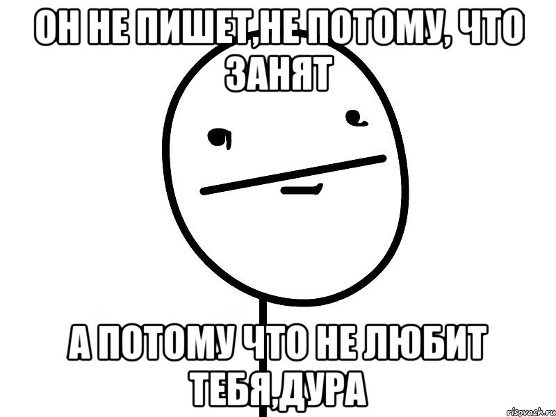 он не пишет,не потому, что занят а потому что не любит тебя,дура, Мем Покерфэйс