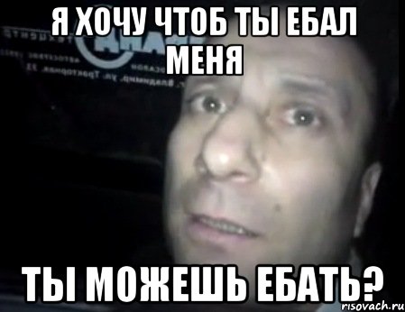 я хочу чтоб ты ебал меня ты можешь ебать?