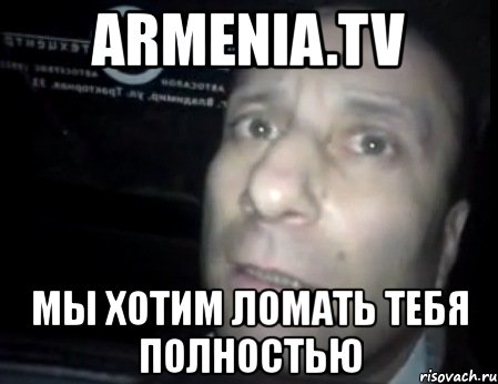 armenia.tv мы хотим ломать тебя полностью, Мем Ломай меня полностью